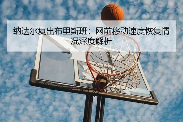 纳达尔复出布里斯班：网前移动速度恢复情况深度解析