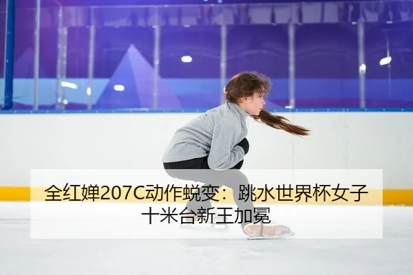 全红婵207C动作蜕变：跳水世界杯女子十米台新王加冕